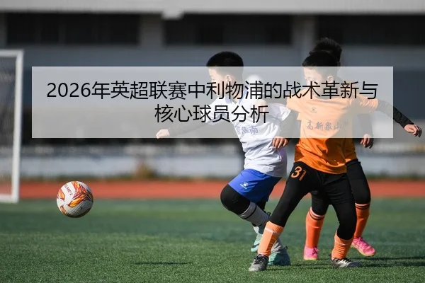 2026年英超联赛中利物浦的战术革新与核心球员分析