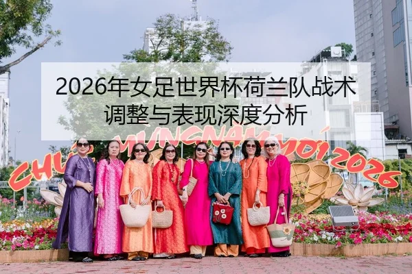 2026年女足世界杯荷兰队战术调整与表现深度分析