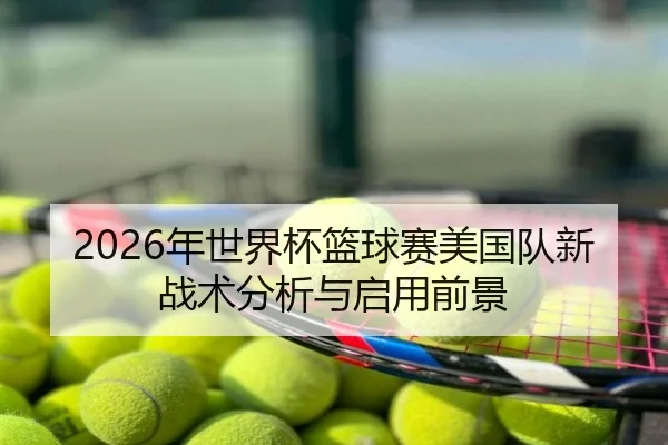 2026年世界杯篮球赛美国队新战术分析与启用前景