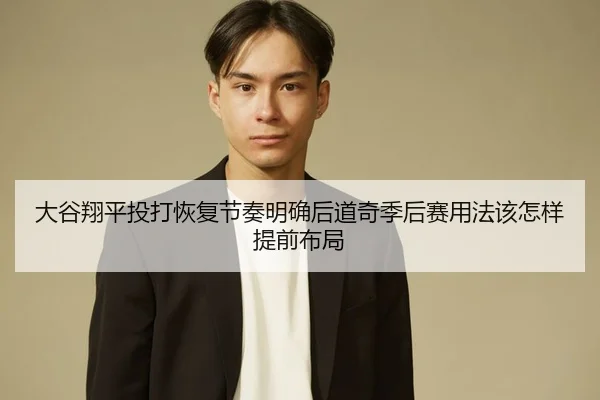 大谷翔平投打恢复节奏明确后道奇季后赛用法该怎样提前布局
