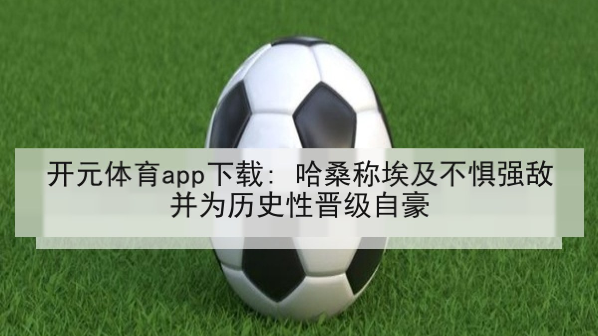 开元体育app下载: 哈桑称埃及不惧强敌并为历史性晋级自豪