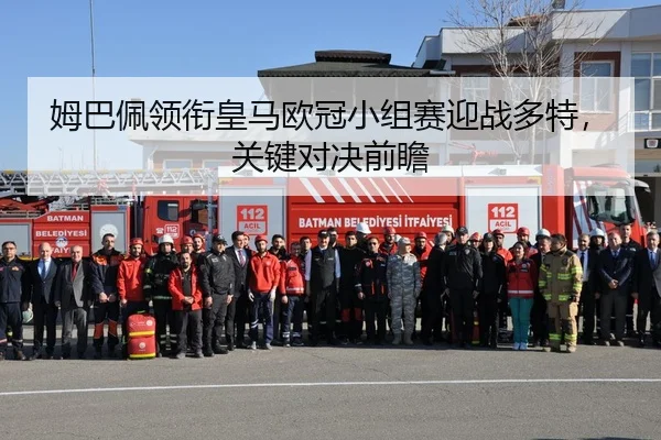 姆巴佩领衔皇马欧冠小组赛迎战多特，关键对决前瞻