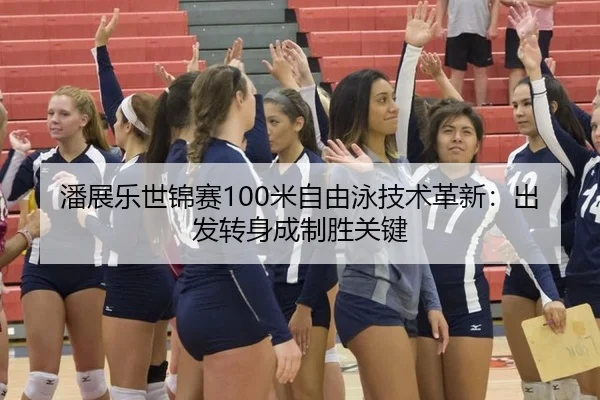 潘展乐世锦赛100米自由泳技术革新：出发转身成制胜关键