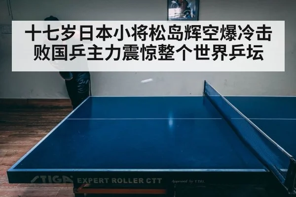 十七岁日本小将松岛辉空爆冷击败国乒主力震惊整个世界乒坛