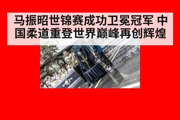 马振昭世锦赛成功卫冕冠军 中国柔道重登世界巅峰再创辉煌