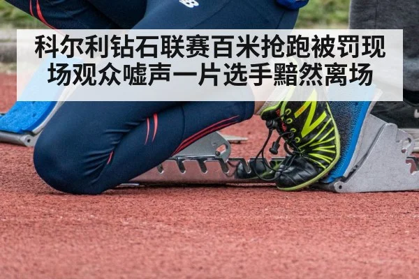 科尔利钻石联赛百米抢跑被罚现场观众嘘声一片选手黯然离场